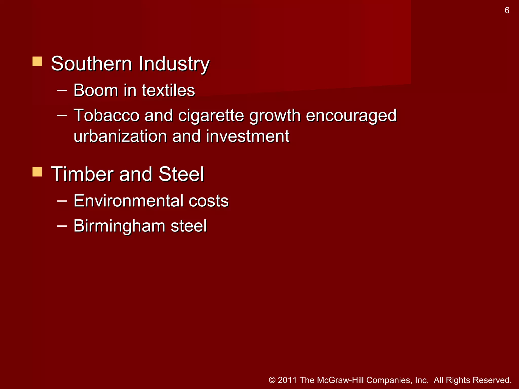 6



Southern Industry
– Boom in textiles
– Tobacco and cigarette growth encouraged
urbanization and investment



Timber and Steel
– Environmental costs
– Birmingham steel

© 2011 The McGraw-Hill Companies, Inc. All Rights Reserved.

 