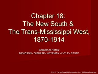 Chapter 18:
The New South &
The Trans-Mississippi West,
1870-1914
Experience History
DAVIDSON • GIENAPP • HEYRMAN • LYTLE • STOFF

© 2011 The McGraw-Hill Companies, Inc. All Rights Reserved.

 