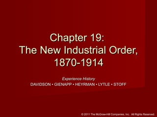 Chapter 19:
The New Industrial Order,
1870-1914
Experience History
DAVIDSON • GIENAPP • HEYRMAN • LYTLE • STOFF

© 2011 The McGraw-Hill Companies, Inc. All Rights Reserved.

 