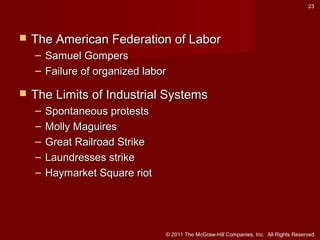 23



The American Federation of Labor
– Samuel Gompers
– Failure of organized labor



The Limits of Industrial Systems
–
–
–
–
–

Spontaneous protests
Molly Maguires
Great Railroad Strike
Laundresses strike
Haymarket Square riot

© 2011 The McGraw-Hill Companies, Inc. All Rights Reserved.

 