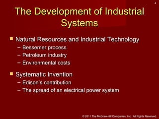 4

The Development of Industrial
Systems


Natural Resources and Industrial Technology
–
–
–



Bessemer process
Petroleum industry
Environmental costs

Systematic Invention
– Edison’s contribution
– The spread of an electrical power system

© 2011 The McGraw-Hill Companies, Inc. All Rights Reserved.

 