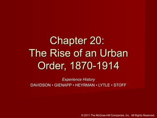 Chapter 20:
The Rise of an Urban
Order, 1870-1914
Experience History
DAVIDSON • GIENAPP • HEYRMAN • LYTLE • STOFF

© 2011 The McGraw-Hill Companies, Inc. All Rights Reserved.

 