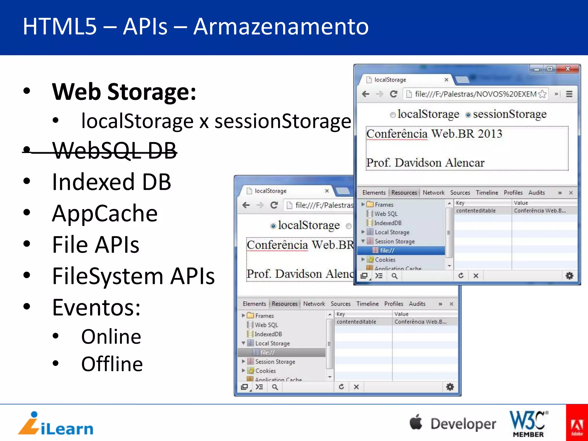 HTML5 – APIs – Armazenamento
• Web Storage:
• localStorage x sessionStorage

•
•
•
•
•
•

WebSQL DB
Indexed DB
AppCache
File APIs
FileSystem APIs
Eventos:
• Online
• Offline

 