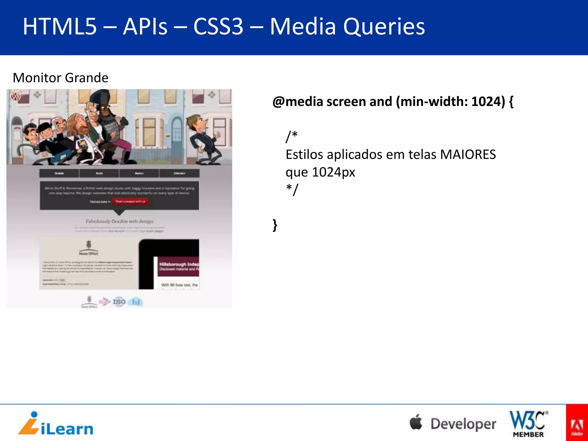 HTML5 – APIs – CSS3 – Media Queries
Monitor Grande
@media screen and (min-width: 1024) {

/*
Estilos aplicados em telas MAIORES
que 1024px
*/
}

 