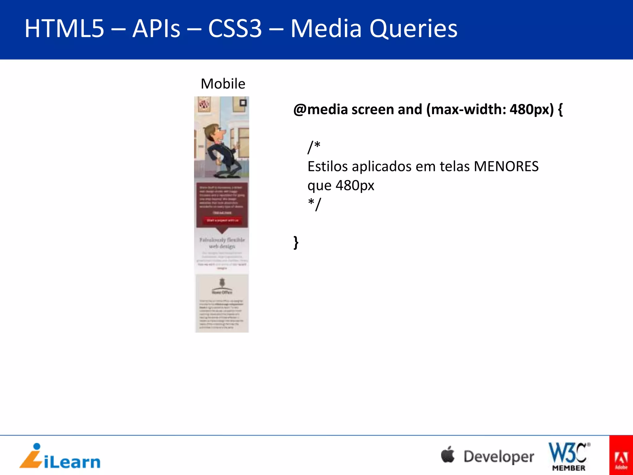 HTML5 – APIs – CSS3 – Media Queries
Mobile
@media screen and (max-width: 480px) {

/*
Estilos aplicados em telas MENORES
que 480px
*/
}

 
