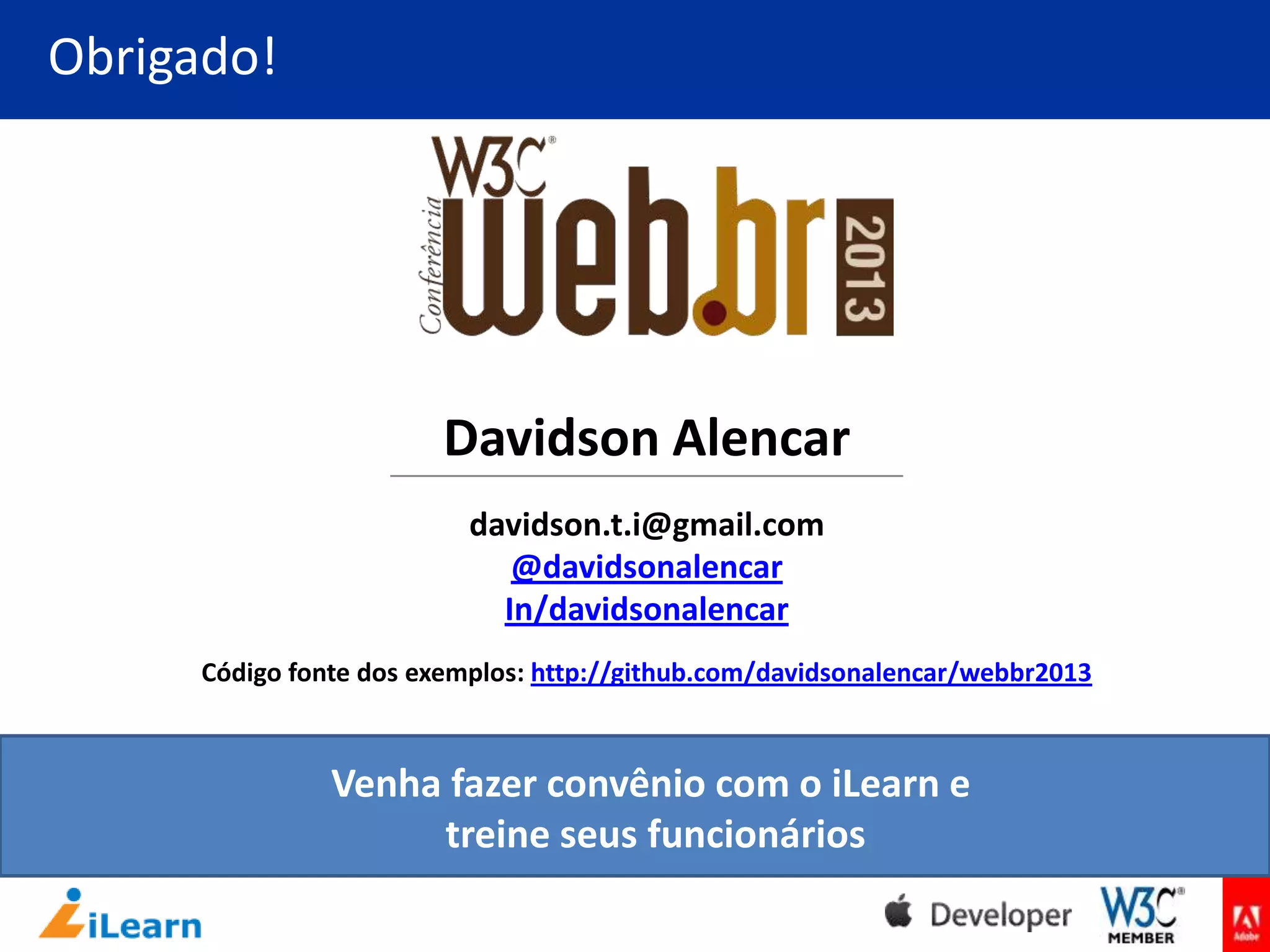 Obrigado!

Davidson Alencar
davidson.t.i@gmail.com
@davidsonalencar
In/davidsonalencar
Código fonte dos exemplos: http://github.com/davidsonalencar/webbr2013

Venha fazer convênio com o iLearn e
treine seus funcionários

 