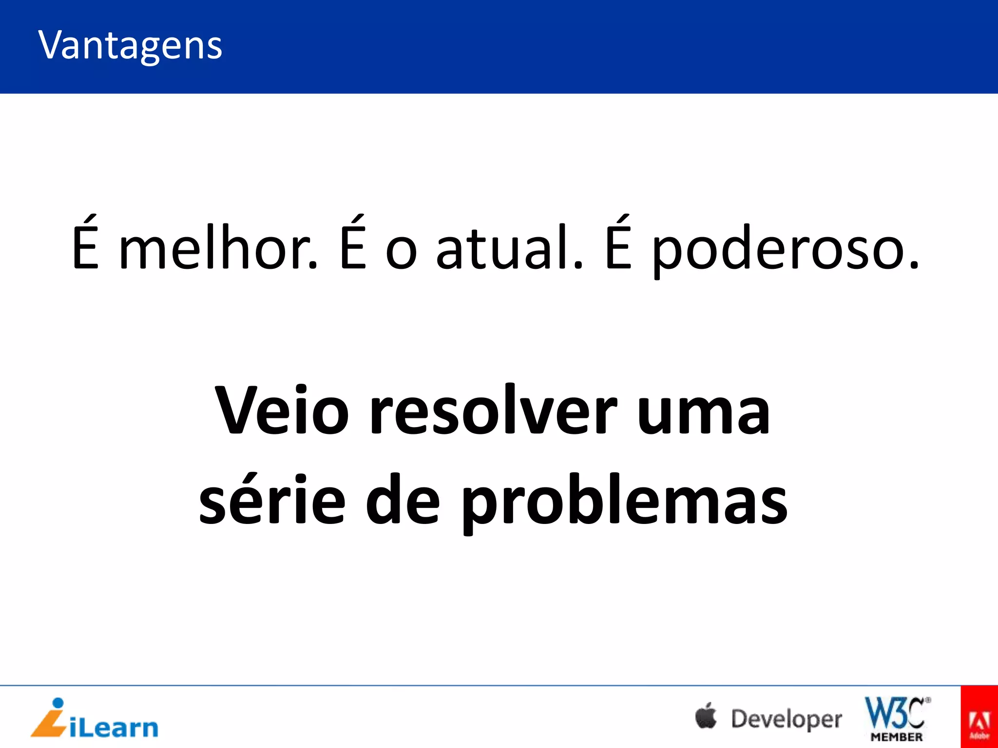 Vantagens

É melhor. É o atual. É poderoso.

Veio resolver uma
série de problemas

 