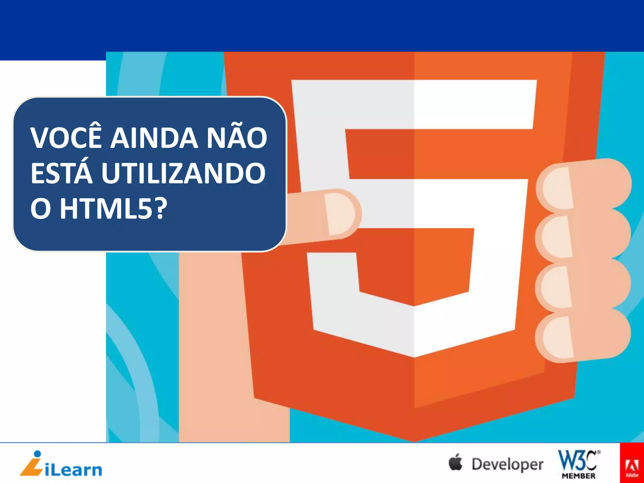 VOCÊ AINDA NÃO
ESTÁ UTILIZANDO
O HTML5?

 