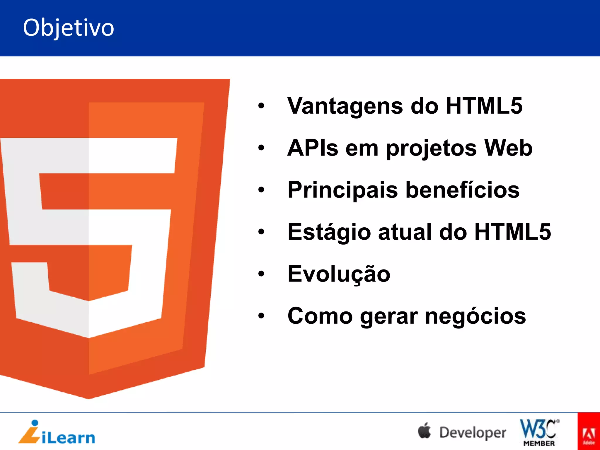 Objetivo
• Vantagens do HTML5
• APIs em projetos Web
• Principais benefícios

• Estágio atual do HTML5
• Evolução
• Como gerar negócios

 
