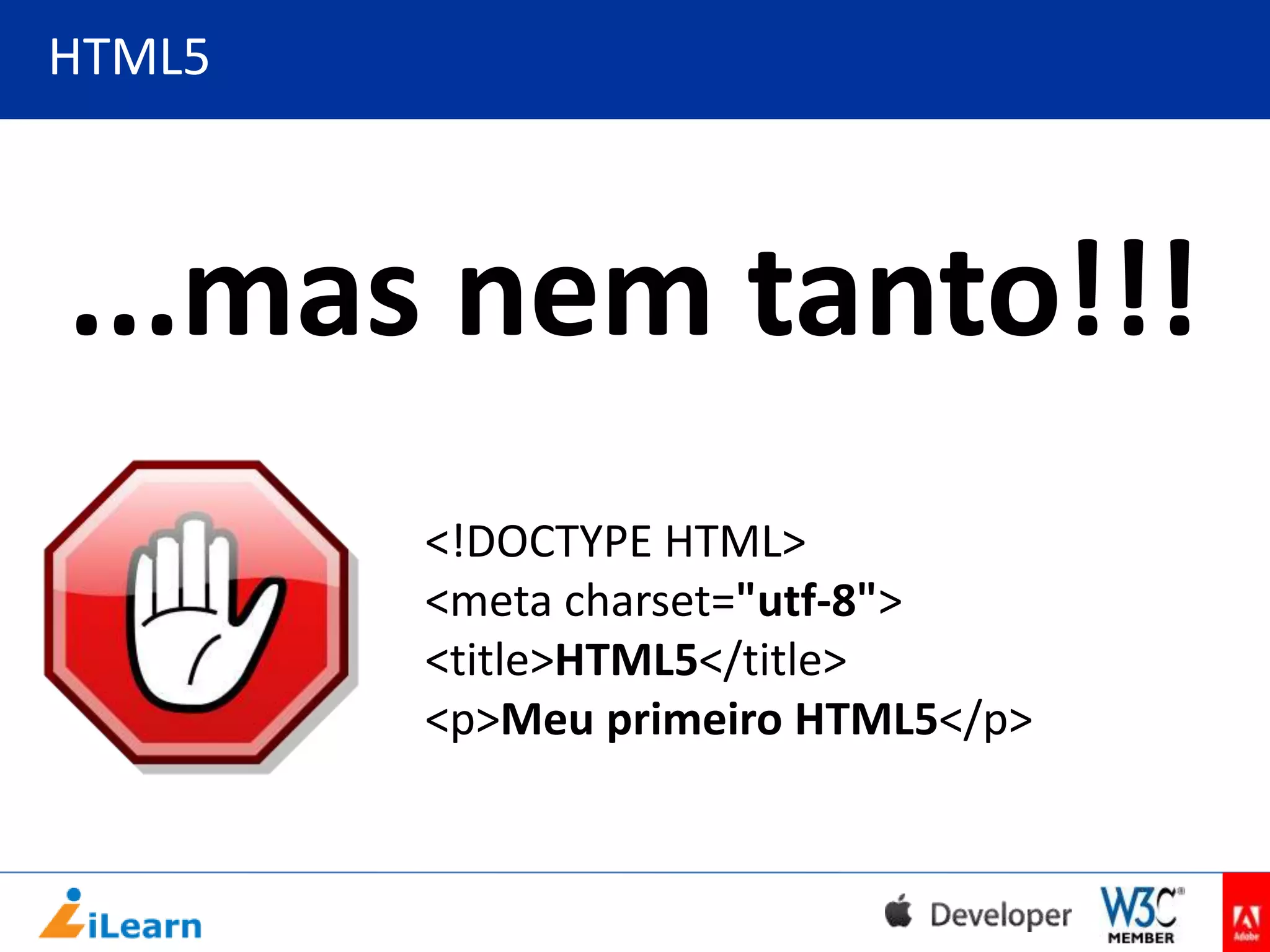 HTML5

...mas nem tanto!!!
<!DOCTYPE HTML>
<meta charset="utf-8">
<title>HTML5</title>
<p>Meu primeiro HTML5</p>

 