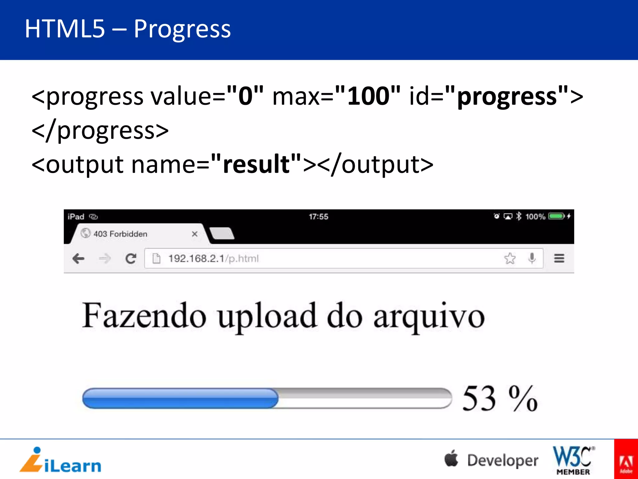 HTML5 – Progress
<progress value="0" max="100" id="progress">
</progress>
<output name="result"></output>

 