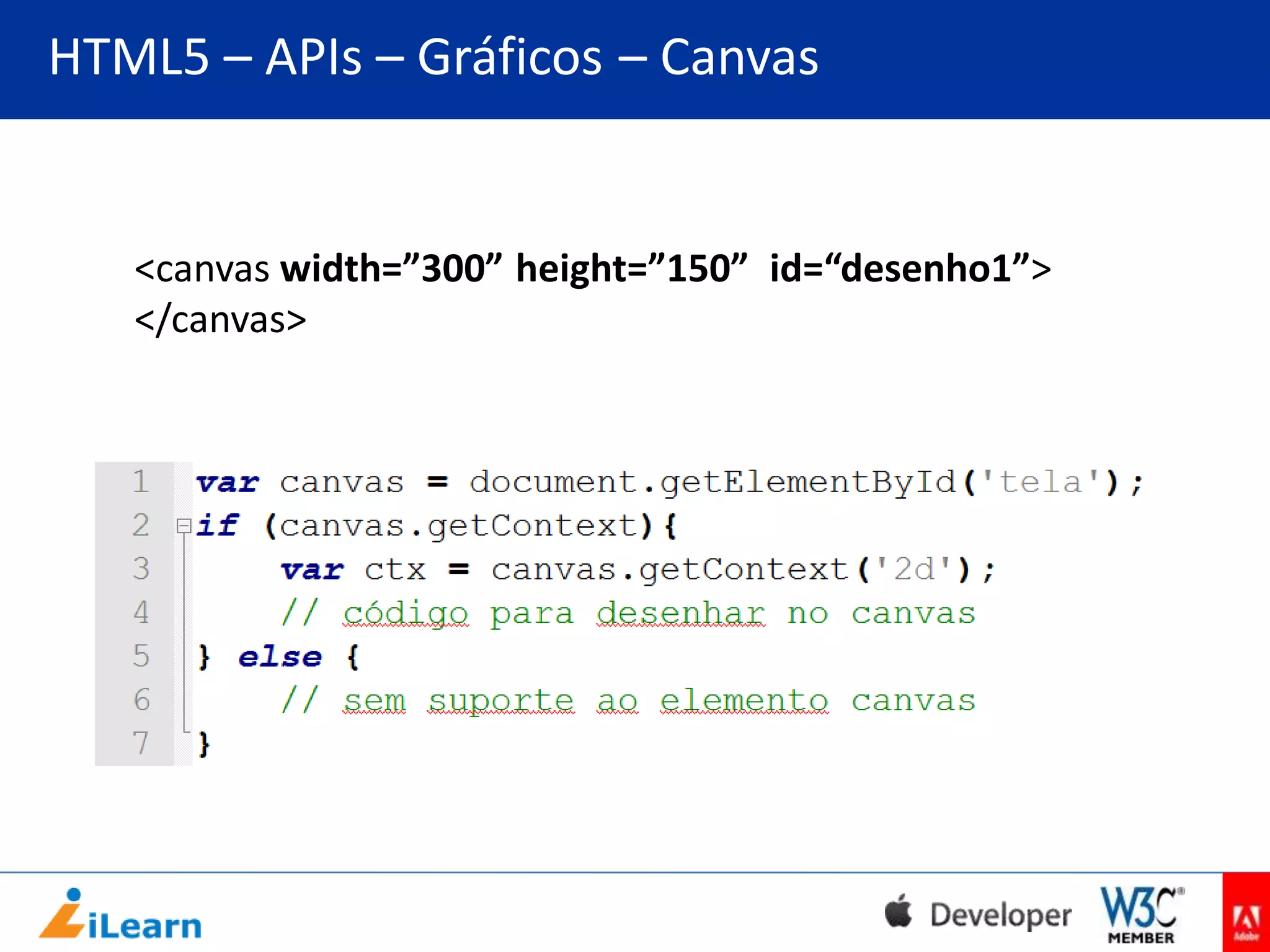 HTML5 – APIs – Gráficos – Canvas

<canvas width=”300” height=”150” id=“desenho1”>
</canvas>

 