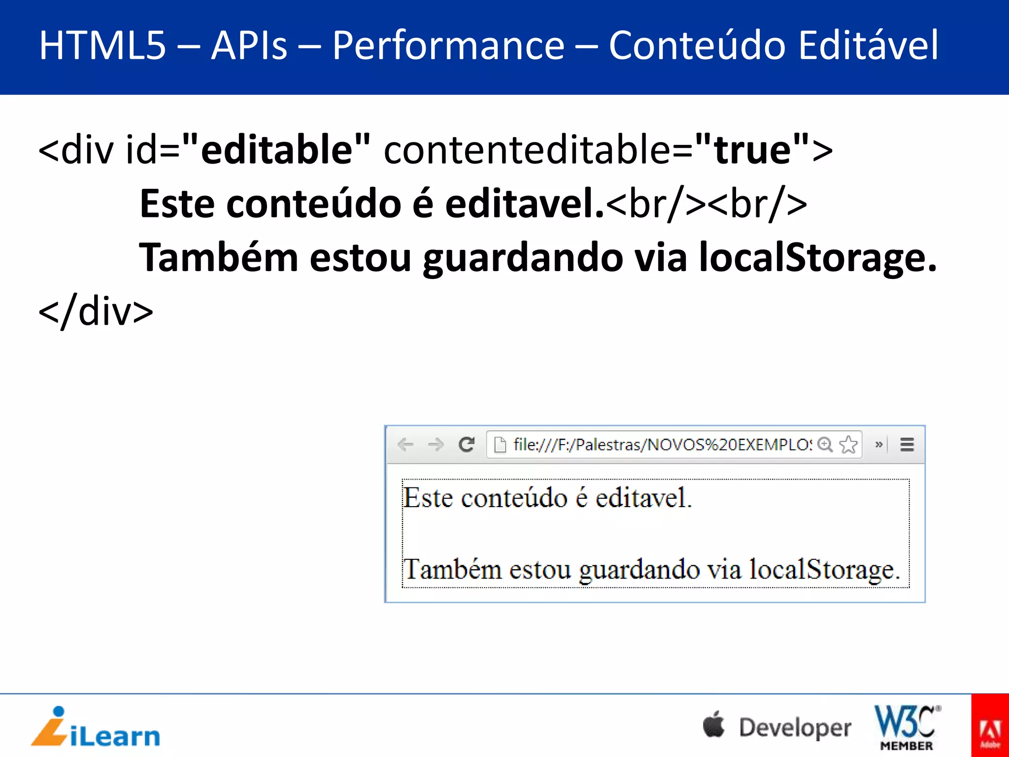 HTML5 – APIs – Performance – Conteúdo Editável
<div id="editable" contenteditable="true">
Este conteúdo é editavel.<br/><br/>
Também estou guardando via localStorage.
</div>

 