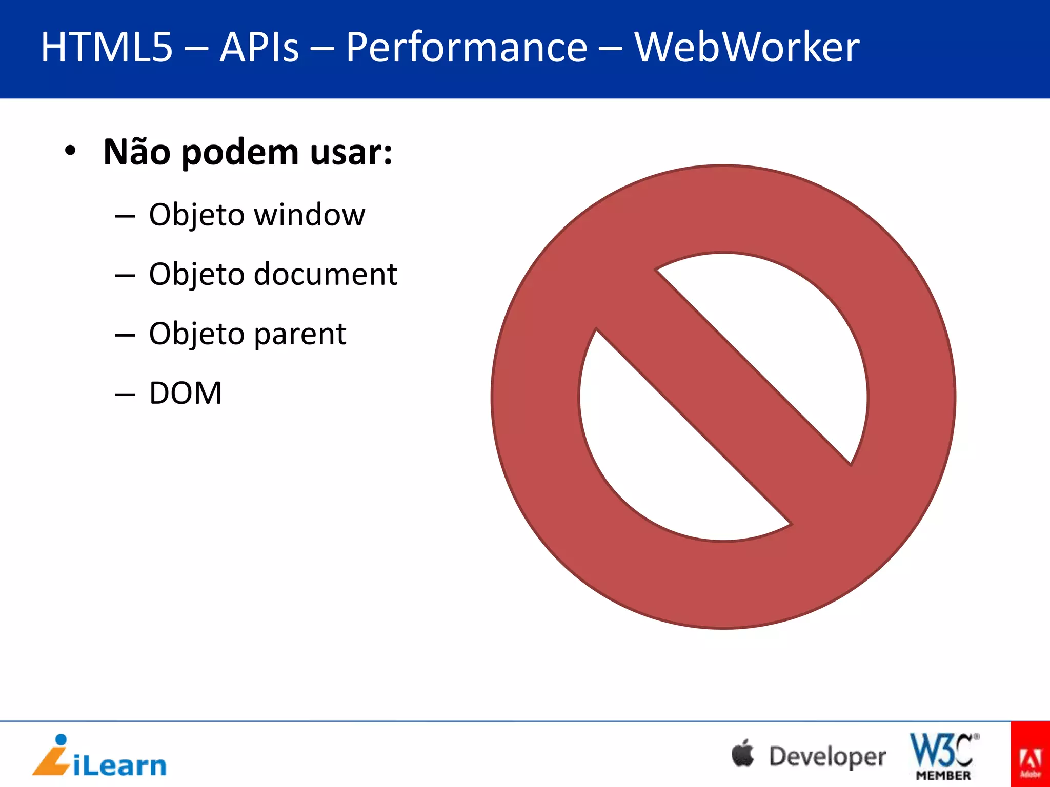 HTML5 – APIs – Performance – WebWorker
• Não podem usar:
– Objeto window
– Objeto document
– Objeto parent
– DOM

 