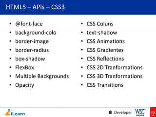 HTML5 – APIs – CSS3
•
•
•
•
•
•
•
•

@font-face
background-colo
border-image
border-radius
box-shadow
FlexBox
Multiple Backgrounds
Opacity

•
•
•
•
•
•
•
•

CSS Coluns
text-shadow
CSS Animations
CSS Gradientes
CSS Reflections
CSS 2D Tranformations
CSS 3D Tranformations
CSS Transitions

 
