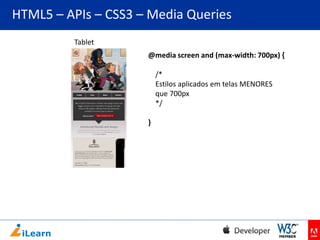 HTML5 – APIs – CSS3 – Media Queries
Tablet
@media screen and (max-width: 700px) {

/*
Estilos aplicados em telas MENORES
que 700px
*/
}

 