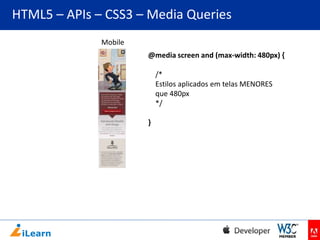 HTML5 – APIs – CSS3 – Media Queries
Mobile
@media screen and (max-width: 480px) {

/*
Estilos aplicados em telas MENORES
que 480px
*/
}

 