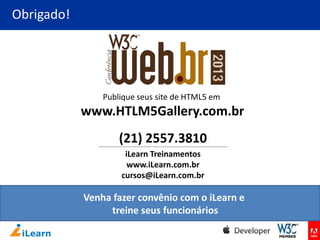 Obrigado!

Publique seus site de HTML5 em

www.HTLM5Gallery.com.br
(21) 2557.3810
iLearn Treinamentos
www.iLearn.com.br
cursos@iLearn.com.br

Venha fazer convênio com o iLearn e
treine seus funcionários

 