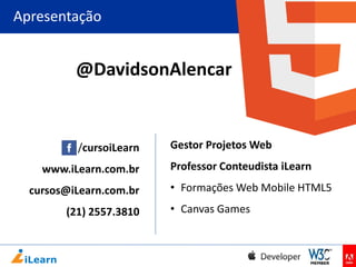 Apresentação

@DavidsonAlencar

/cursoiLearn
www.iLearn.com.br
cursos@iLearn.com.br

(21) 2557.3810

Gestor Projetos Web

Professor Conteudista iLearn
• Formações Web Mobile HTML5
• Canvas Games

 