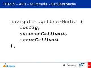 HTML5 – APIs – Multimídia - GetUserMedia

navigator.getUserMedia (
config,
successCallback,
errorCallback
);

 