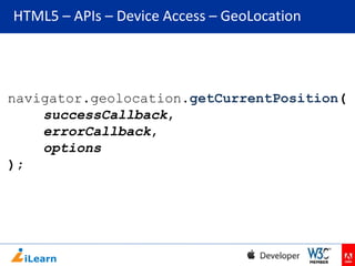 HTML5 – APIs – Device Access – GeoLocation

navigator.geolocation.getCurrentPosition(
successCallback,
errorCallback,
options
);

 