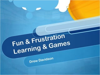 Fun & Frustration Learning & Games Drew Davidson 