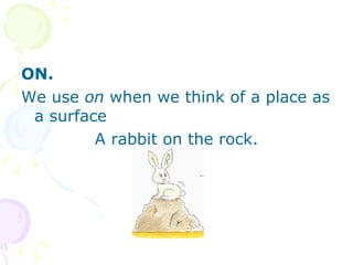 ON. We use  on  when we think of a place as a surface A rabbit on the rock. 