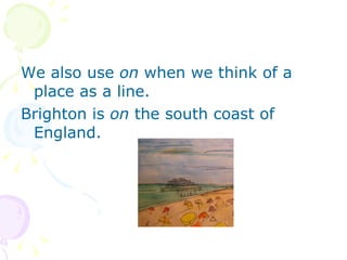 We also use  on  when we think of a place as a line. Brighton is  on  the south coast of England. 