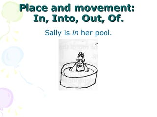 Place and movement:  In, Into, Out, Of. Sally is  in  her pool. 