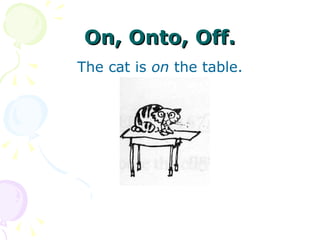 On, Onto, Off. The cat is  on  the table. 