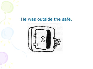 He was outside the safe. 