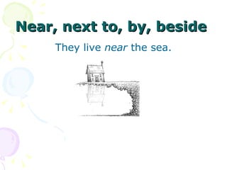 Near, next to, by, beside   They live  near  the sea. 