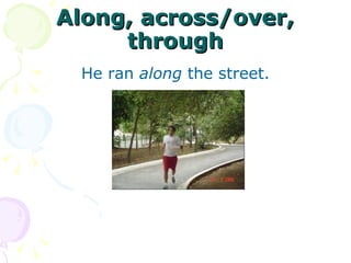 Along, across/over, through He ran  along  the street. 