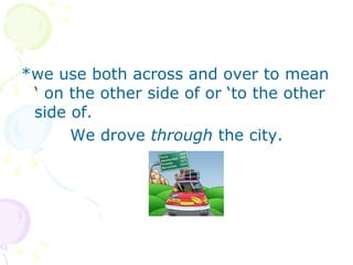 *we use both across and over to mean ‘ on the other side of or ‘to the other side of. We drove  through  the city. 