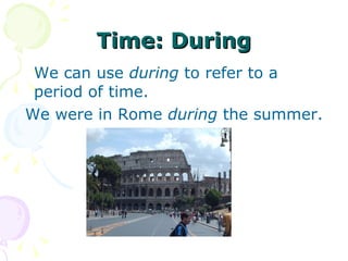 Time: During We can use  during  to refer to a period of time.  We were in Rome  during  the summer. 