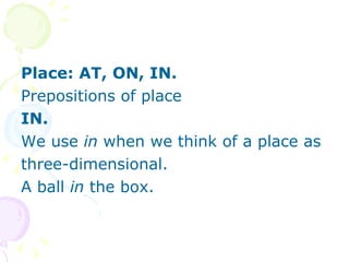 Place: AT, ON, IN. Prepositions of place IN. We use  in  when we think of a place as three-dimensional.  A ball  in  the box. 