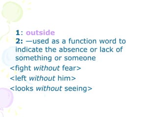 1 :  outside 2:  —used as a function word to indicate the absence or lack of something or someone  <fight  without  fear> <left  without  him> <looks  without  seeing>   