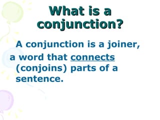What is a conjunction? A conjunction is a joiner,  a word that  connects  (conjoins) parts of a sentence. 