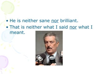 He is neither sane  nor  brilliant.  That is neither what I said  nor  what I meant. 