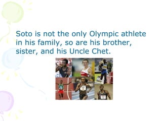 Soto is not the only Olympic athlete in his family, so are his brother, sister, and his Uncle Chet. 
