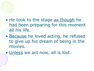 He took to the stage  as though  he had been preparing for this moment all his life.  Because  he loved acting, he refused to give up his dream of being in the movies.  Unless  we act now, all is lost.  