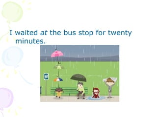 I waited  at  the bus stop for twenty minutes. 