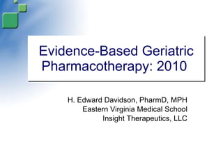 Evidence-Based Geriatric Pharmacotherapy: 2010  H. Edward Davidson, PharmD, MPH Eastern Virginia Medical School Insight Therapeutics, LLC 