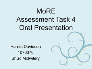 MoREAssessment Task 4Oral Presentation Harriet Davidson 1070370 BhSc Midwifery 
