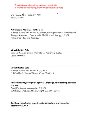 Yale University Press, The Lewis Walpole Series in Eighteenth-Century Culture
and History, New Haven, CT, 2023
Kevis Goodman
Advances in Molecular Pathology
Springer Nature Switzerland AG, Advances in Experimental Medicine and
Biology, Advances in Experimental Medicine and Biology, 1, 2023
Felipe Simon; Carmelo Bernabeu
Virus Infected Cells
Springer Nature;Springer International Publishing, 2, 2023
Dietrich Eckardt
Virus Infected Cells
Springer Nature Switzerland AG, 2, 2023
J. Robin Harris, Swetha Vijayakrishnan, Yaming Jiu
Anatomy & Physiology for Speech, Language, and Hearing, Seventh
Edition
Plural Publishing, Incorporated, 7, 2023
J. Anthony Seikel, David G. Drumright, Daniel J. Hudock
Building pathologies: experimental campaigns and numerical
procedures : 2023
 