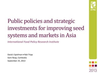 Public policies and strategic
investments for improving seed
systems and markets in Asia
David J Spielman  Rob Tripp
Siem Reap, Cambodia
September 25, 2013
International Food Policy Research Institute
 
