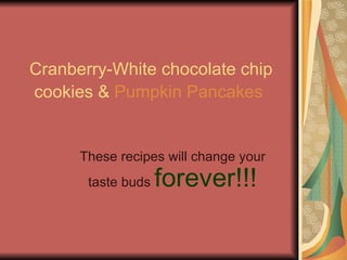 Cranberry-White chocolate chip   cookies &  Pumpkin Pancakes   These recipes will change your taste buds  forever!!! 