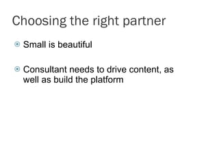 Choosing the right partner Small is beautiful Consultant needs to drive content, as well as build the platform 