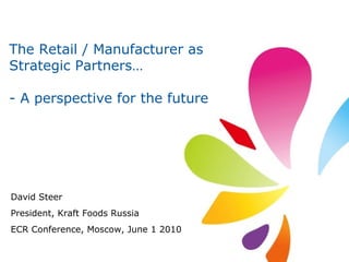 The Retail / Manufacturer as Strategic Partners… - A perspective for the future David Steer President, Kraft Foods Russia ECR Conference, Moscow, June 1 2010 