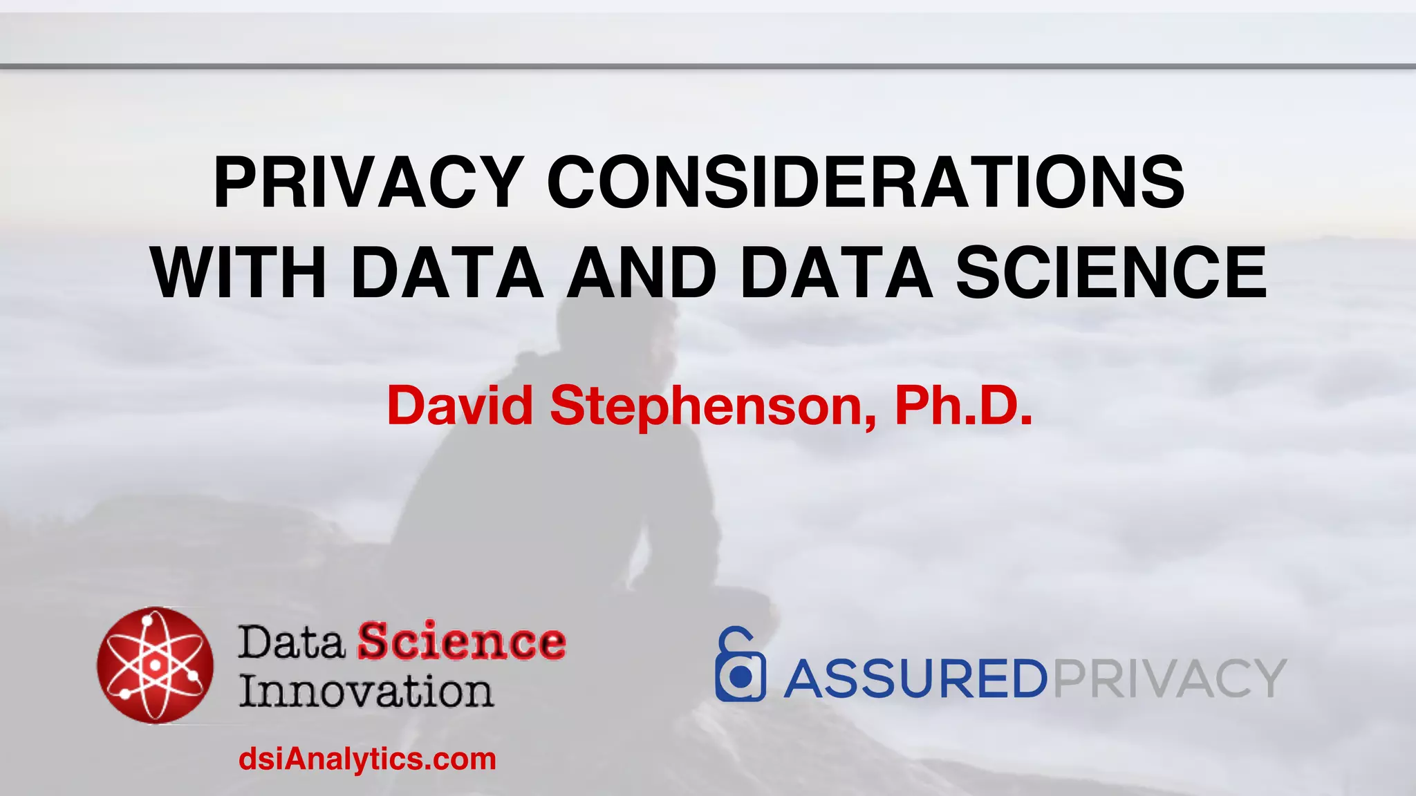 PRIVACY CONSIDERATIONS
WITH DATA AND DATA SCIENCE 
David Stephenson, Ph.D.
dsiAnalytics.com
 